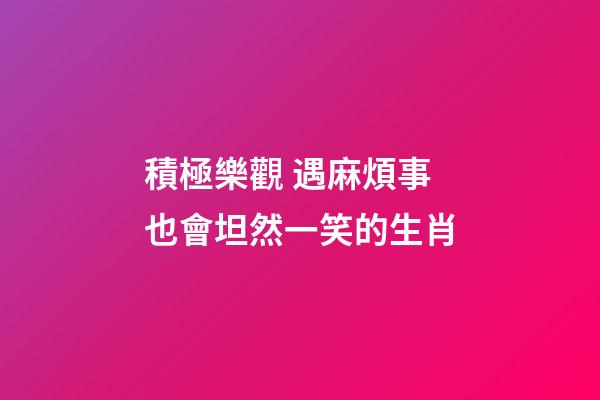 積極樂觀 遇麻煩事也會坦然一笑的生肖